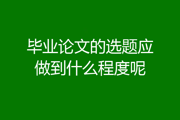毕业论文的选题应做到什么程度呢
