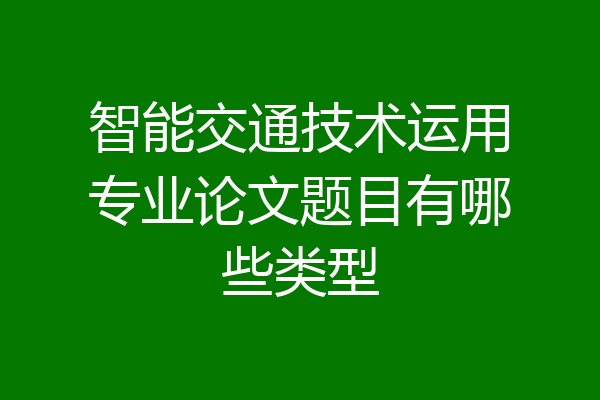 智能交通技术运用专业论文题目有哪些类型