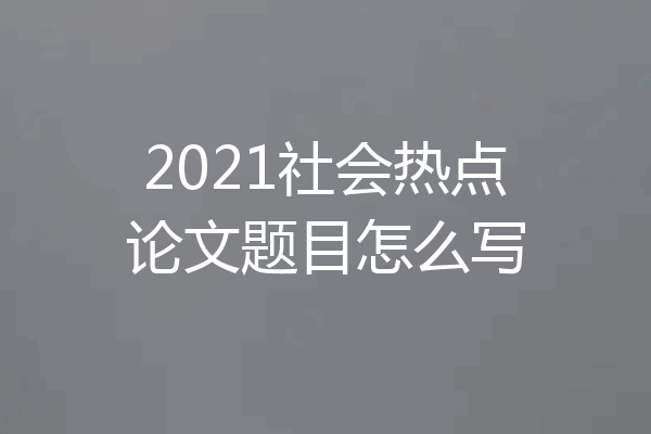 2021社会热点论文题目怎么写