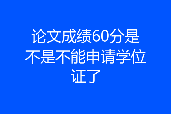 论文成绩60分是不是不能申请学位证了