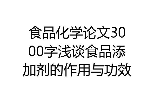 食品化学论文3000字浅谈食品添加剂的作用与功效