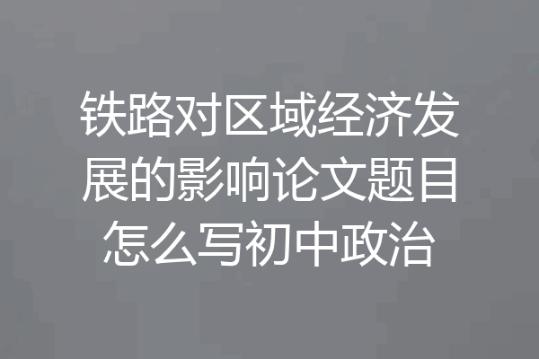 铁路对区域经济发展的影响论文题目怎么写初中政治