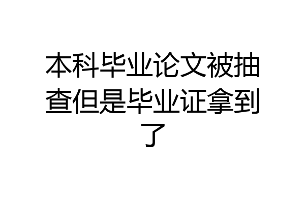 本科毕业论文被抽查但是毕业证拿到了