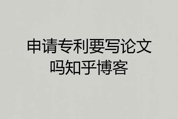 申请专利要写论文吗知乎博客