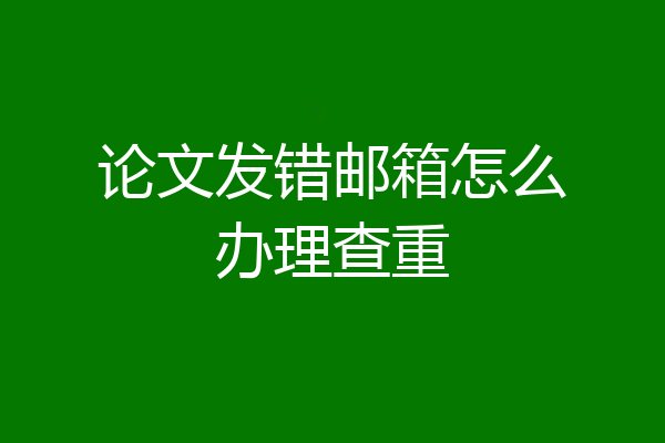 论文发错邮箱怎么办理查重