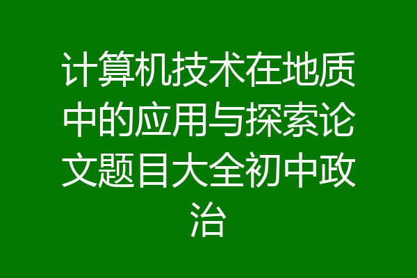 计算机技术在地质中的应用与探索论文题目大全初中政治