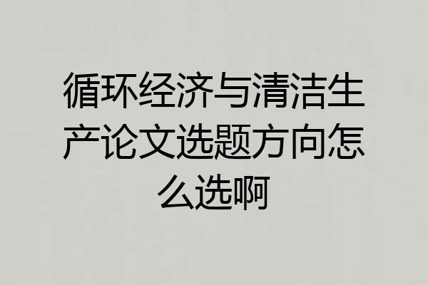 循环经济与清洁生产论文选题方向怎么选啊