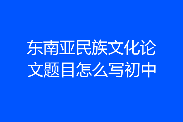 东南亚民族文化论文题目怎么写初中