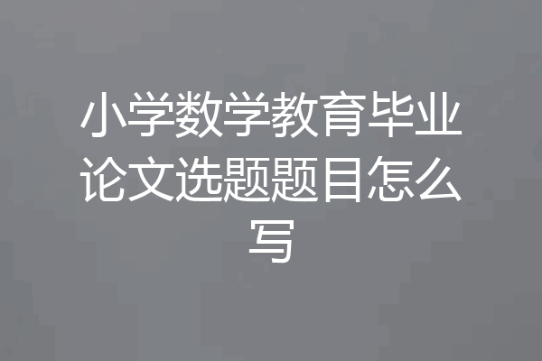 小学数学教育毕业论文选题题目怎么写