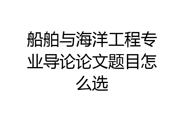 船舶与海洋工程专业导论论文题目怎么选