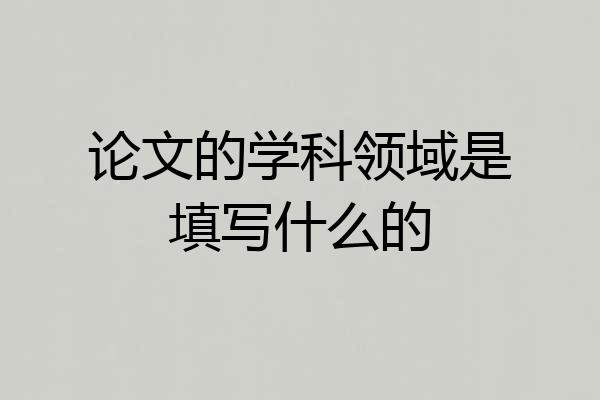 论文的学科领域是填写什么的