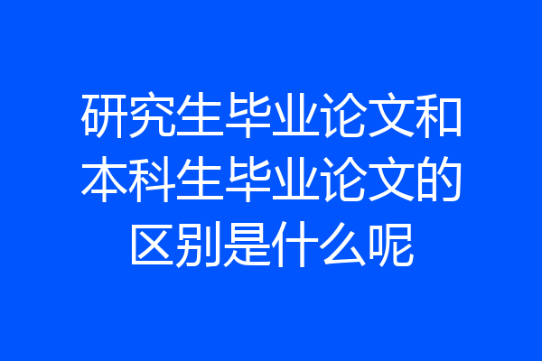 研究生毕业论文和本科生毕业论文的区别是什么呢