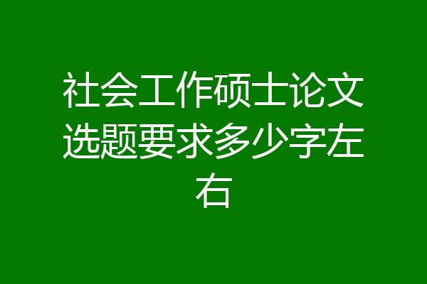 社会工作硕士论文选题要求多少字左右