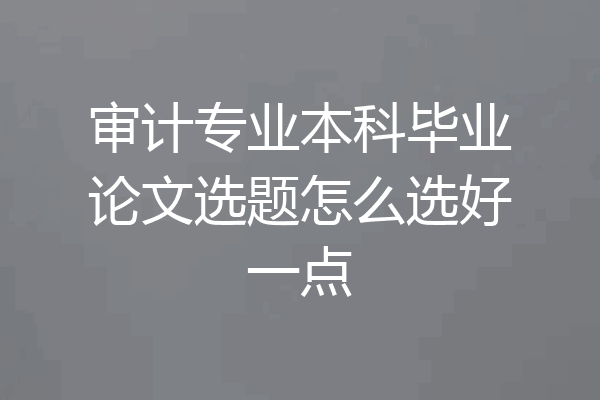 审计专业本科毕业论文选题怎么选好一点