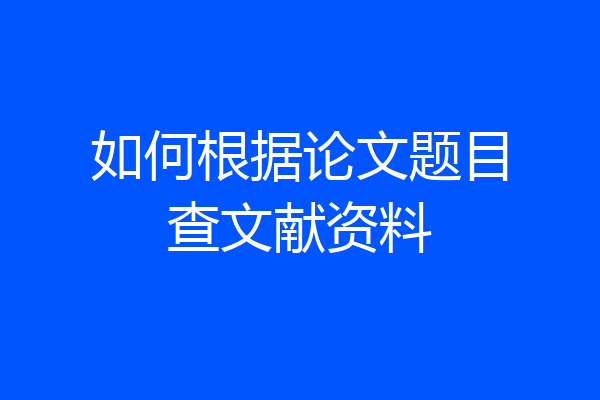如何根据论文题目查文献资料