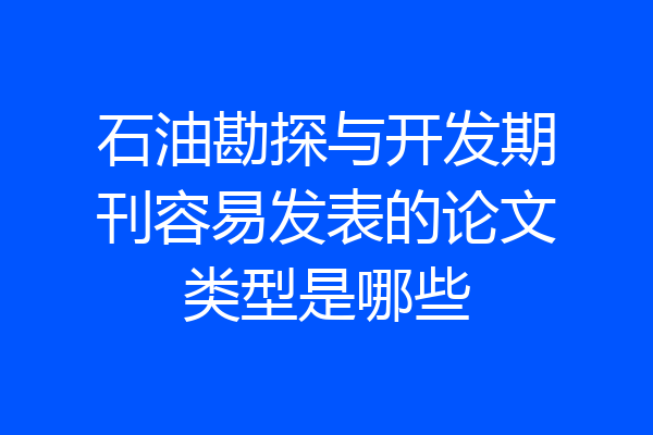 石油勘探与开发期刊容易发表的论文类型是哪些
