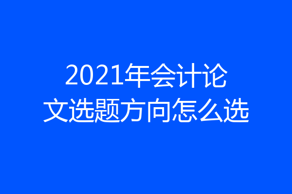 2021年会计论文选题方向怎么选