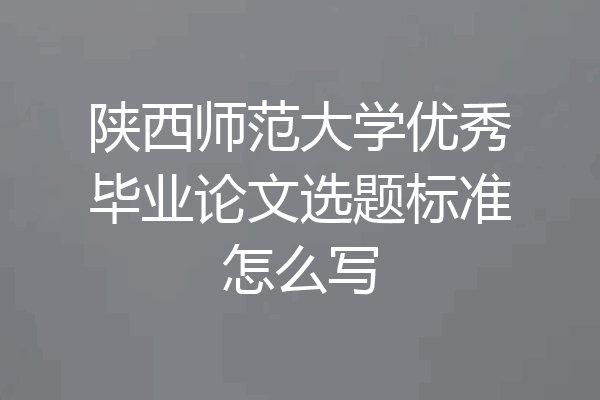 陕西师范大学优秀毕业论文选题标准怎么写