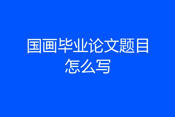 国画毕业论文题目怎么写