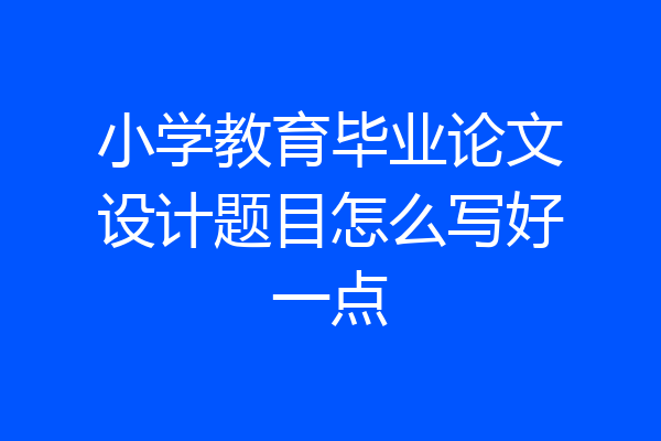 小学教育毕业论文设计题目怎么写好一点