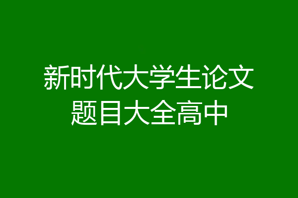 新时代大学生论文题目大全高中