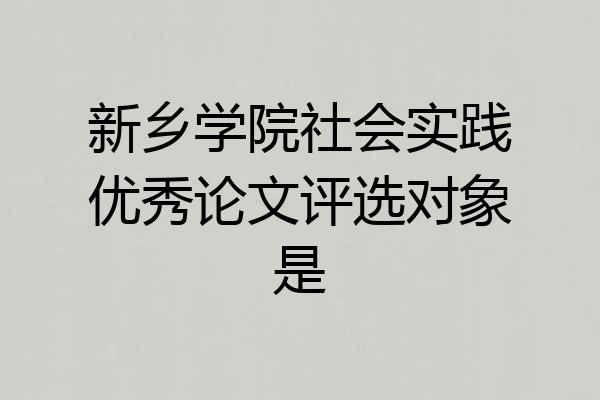 新乡学院社会实践优秀论文评选对象是