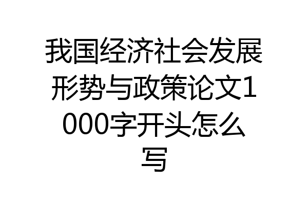 我国经济社会发展形势与政策论文1000字开头怎么写