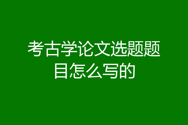 考古学论文选题题目怎么写的