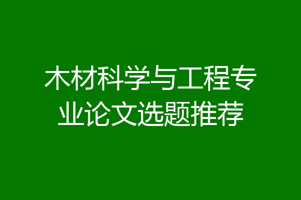 木材科学与工程专业论文选题推荐