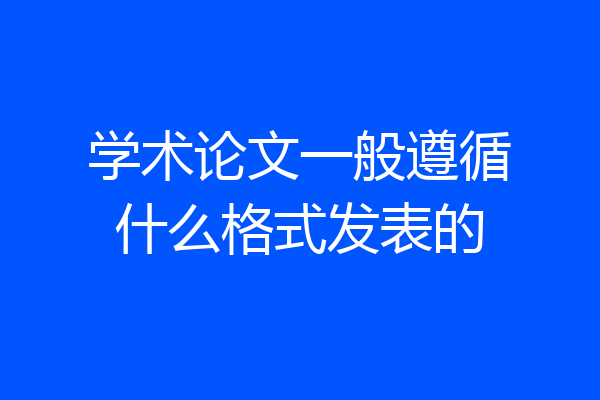 学术论文一般遵循什么格式发表的