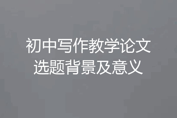 初中写作教学论文选题背景及意义