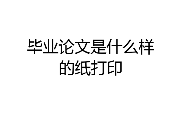 毕业论文是什么样的纸打印