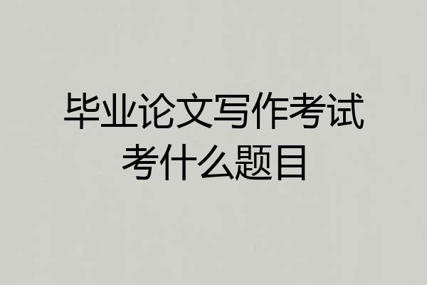 毕业论文写作考试考什么题目