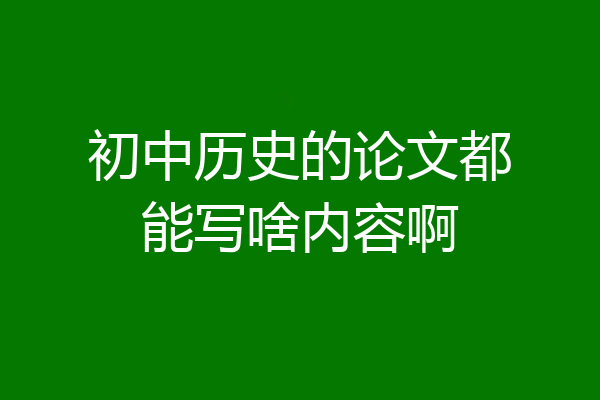初中历史的论文都能写啥内容啊