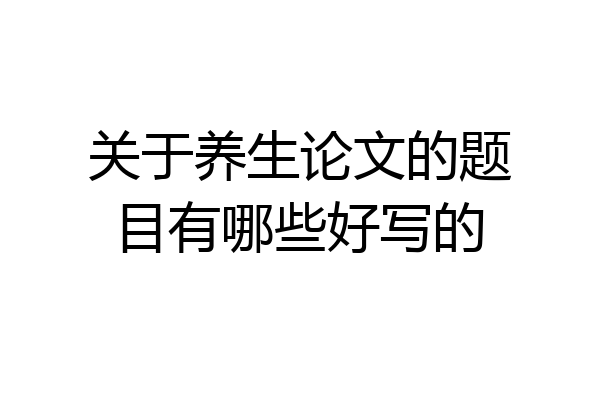 关于养生论文的题目有哪些好写的