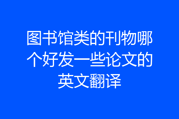 图书馆类的刊物哪个好发一些论文的英文翻译