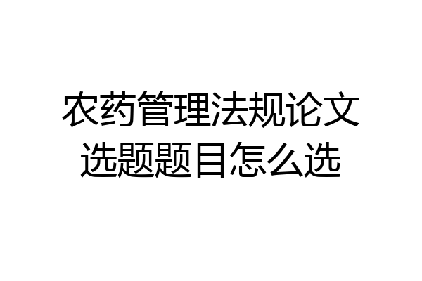 农药管理法规论文选题题目怎么选