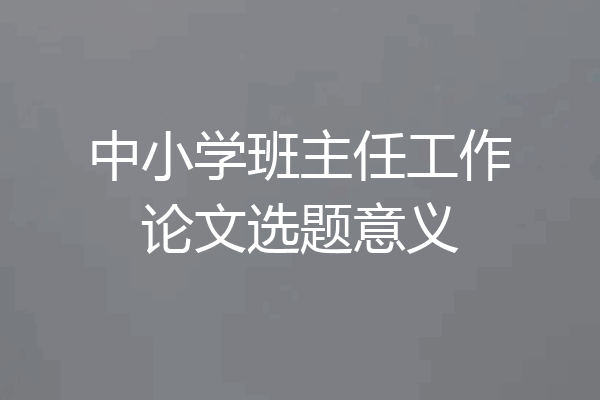 中小学班主任工作论文选题意义
