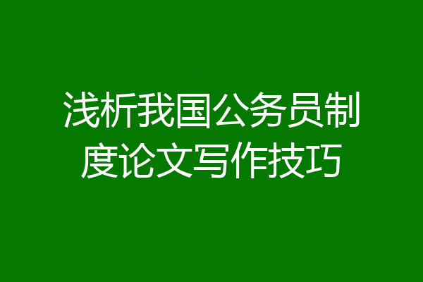 浅析我国公务员制度论文写作技巧
