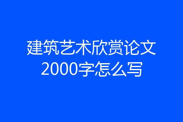 建筑艺术欣赏论文2000字怎么写