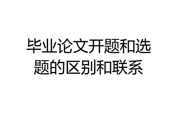 毕业论文开题和选题的区别和联系