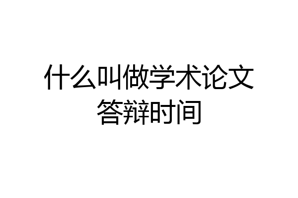 什么叫做学术论文答辩时间