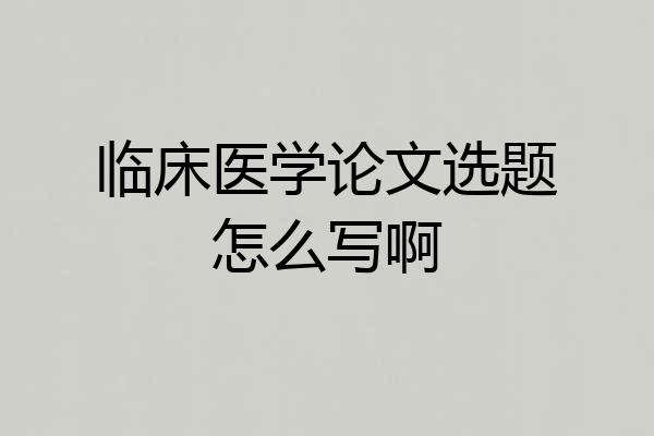 临床医学论文选题怎么写啊