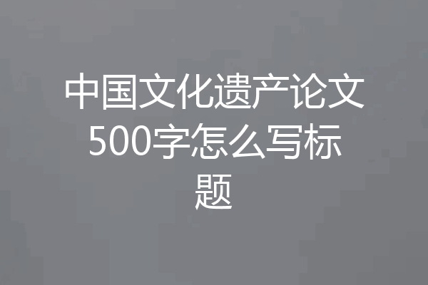 中国文化遗产论文500字怎么写标题