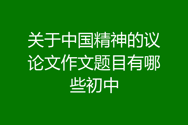关于中国精神的议论文作文题目有哪些初中