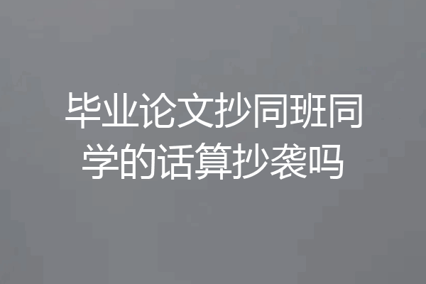 毕业论文抄同班同学的话算抄袭吗