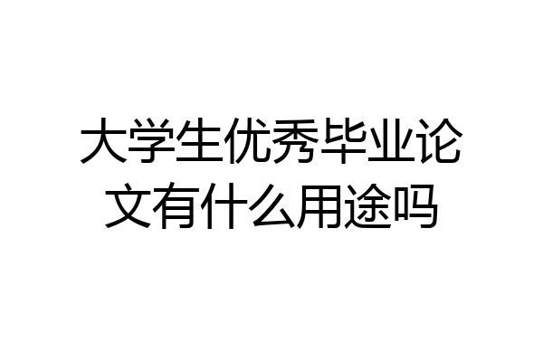 大学生优秀毕业论文有什么用途吗