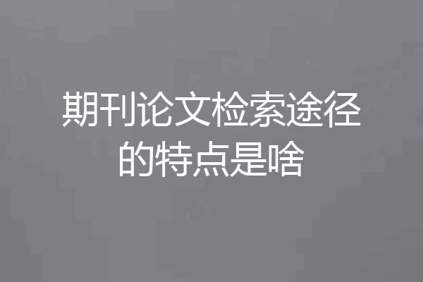 期刊论文检索途径的特点是啥