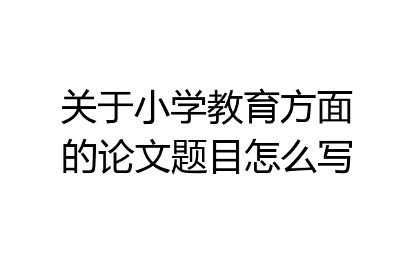 关于小学教育方面的论文题目怎么写