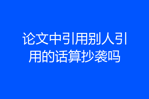 论文中引用别人引用的话算抄袭吗